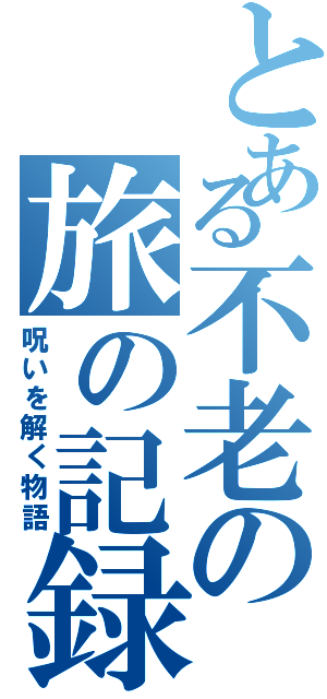 とある不老の旅の記録（呪いを解く物語）