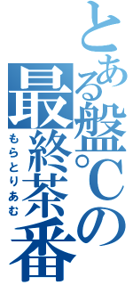 とある盤℃の最終茶番劇（もらとりあむ）