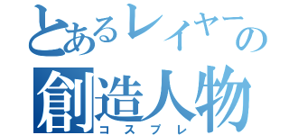 とあるレイヤーの創造人物（コスプレ）