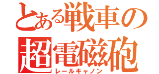 とある戦車の超電磁砲（レールキャノン）