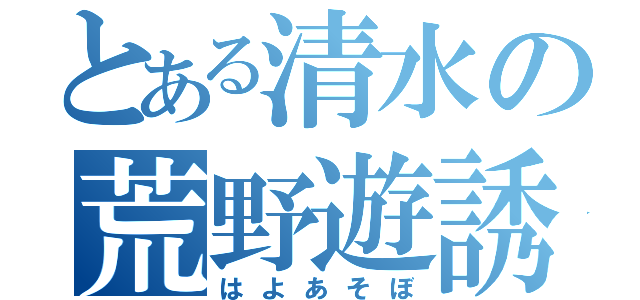 とある清水の荒野遊誘（はよあそぼ）