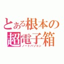 とある根本の超電子箱（ノートパソコン）