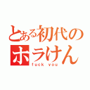 とある初代のホラけん（ｆｕｃｋ ｙｏｕ）