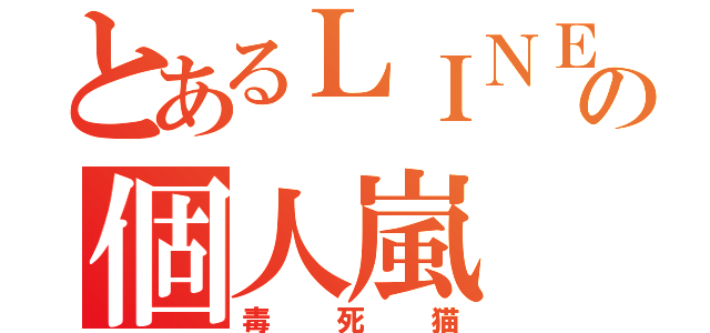 とあるＬＩＮＥの個人嵐（毒死猫）