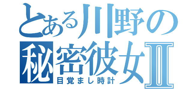 とある川野の秘密彼女Ⅱ（目覚まし時計）