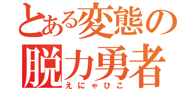 とある変態の脱力勇者（えにゃひこ）