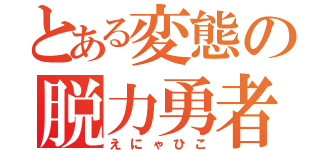 とある変態の脱力勇者（えにゃひこ）