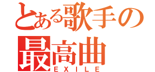 とある歌手の最高曲（ＥＸＩＬＥ）