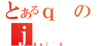 とあるｑのｊ（Ｘｅ［＾Ｘ）