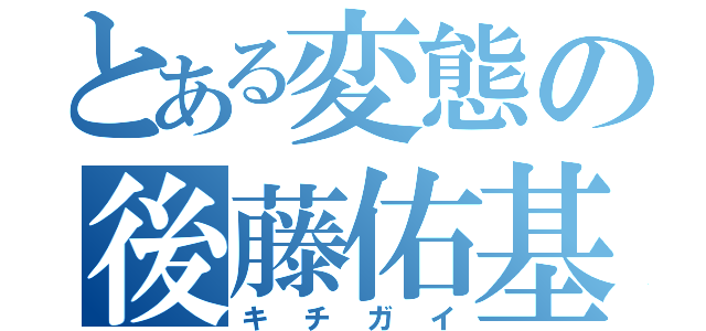 とある変態の後藤佑基（キチガイ）