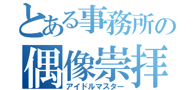 とある事務所の偶像崇拝（アイドルマスター）