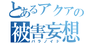 とあるアクアの被害妄想（パラノイド）