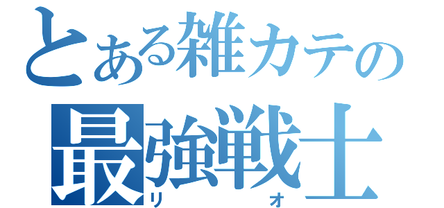 とある雑カテの最強戦士（リオ）