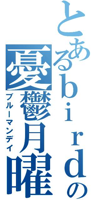 とあるｂｉｒｄの憂鬱月曜（ブルーマンデイ）