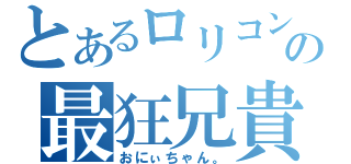 とあるロリコンの最狂兄貴（おにぃちゃん。）