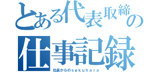 とある代表取締役の仕事記録（社員からのｓｅｋｕｈａｒａ）