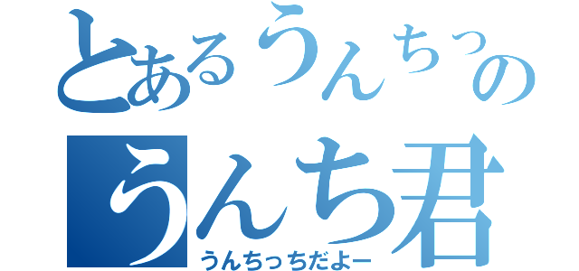 とあるうんちっちのうんち君（うんちっちだよー）