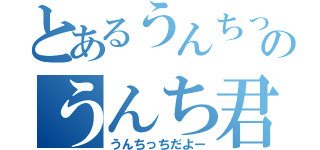 とあるうんちっちのうんち君（うんちっちだよー）