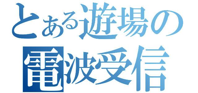 とある遊場の電波受信（）