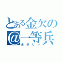 とある金欠の＠一等兵（金欲しい）