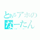 とあるアホのなーたん（（ｏ＾・＾ｏ））