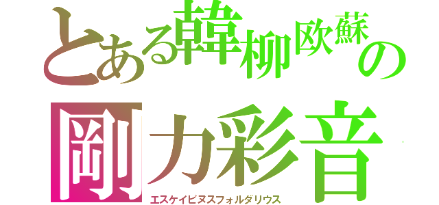 とある韓柳欧蘇の剛力彩音（エスケイピヌスフォルダリウス）