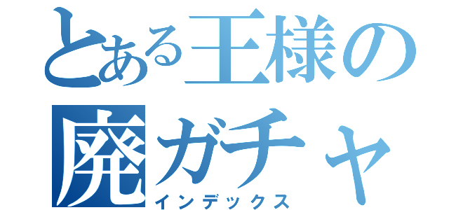 とある王様の廃ガチャ（インデックス）