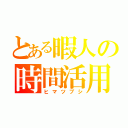 とある暇人の時間活用（ヒマツブシ）