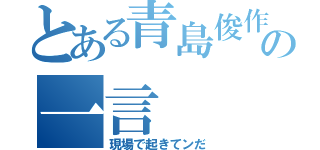 とある青島俊作の一言（現場で起きてンだ）