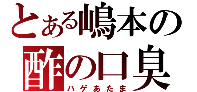 とある嶋本の酢の口臭（ハゲあたま）