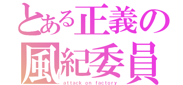 とある正義の風紀委員（ａｔｔａｃｋ　ｏｎ ｆａｃｔｏｒｙ）