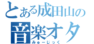 とある成田山の音楽オタ（みゅーじっく）