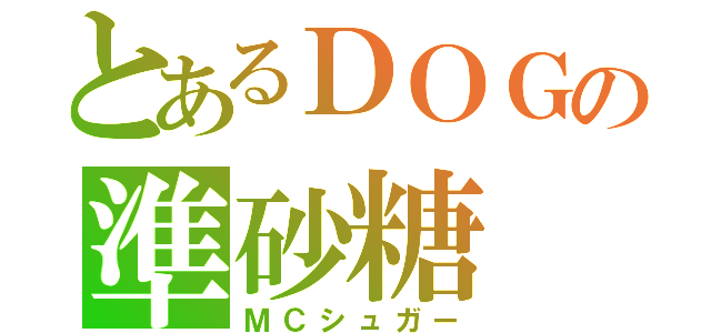 とあるＤＯＧの準砂糖（ＭＣシュガー）