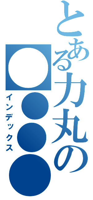 とある力丸の●●●●（インデックス）