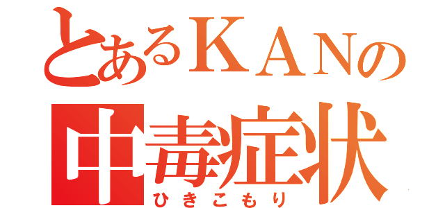 とあるＫＡＮの中毒症状（ひきこもり）