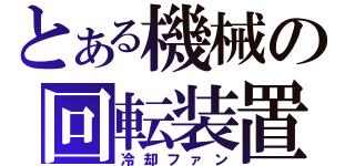 とある機械の回転装置（冷却ファン）