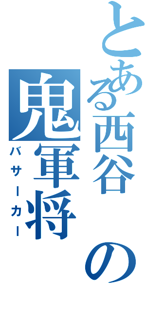 とある西谷　の鬼軍将Ⅱ（バサーカー）