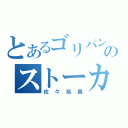 とあるゴリパンのストーカー（佐々拓真）