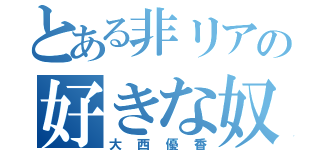 とある非リアの好きな奴宣言（大西優香）