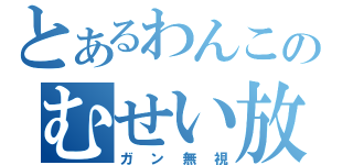 とあるわんこのむせい放送（ガン無視）