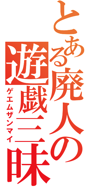 とある廃人の遊戯三昧（ゲエムザンマイ）