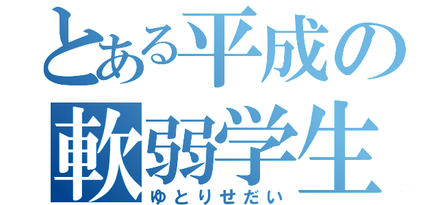 とある平成の軟弱学生（ゆとりせだい）