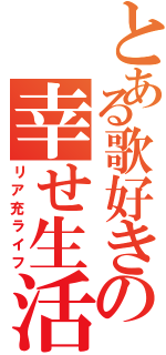 とある歌好きの幸せ生活Ⅱ（リア充ライフ）