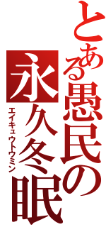 とある愚民の永久冬眠（エイキュウトウミン）