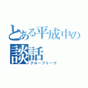 とある平成中の談話（グループトーク）