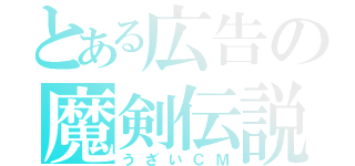 とある広告の魔剣伝説（うざいＣＭ）