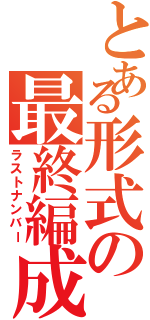 とある形式の最終編成（ラストナンバー）