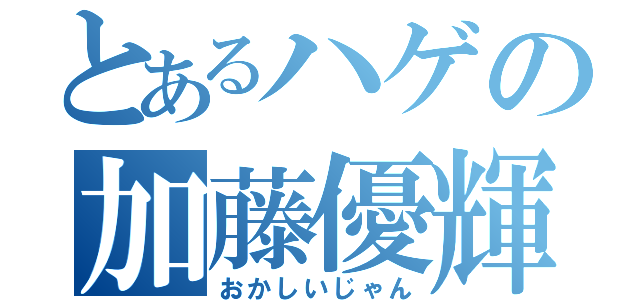 とあるハゲの加藤優輝（おかしいじゃん）