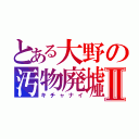 とある大野の汚物廃墟Ⅱ（キチャナイ）