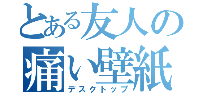 とある友人の痛い壁紙（デスクトップ）